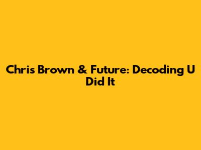 Chris Brown & Future: Decoding 'U Did It'