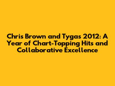 Chris Brown and Tyga's 2012: A Year of Chart-Topping Hits and Collaborative Excellence