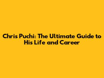 Chris Puchi: The Ultimate Guide to His Life and Career