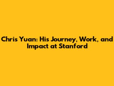 Chris Yuan: His Journey, Work, and Impact at Stanford