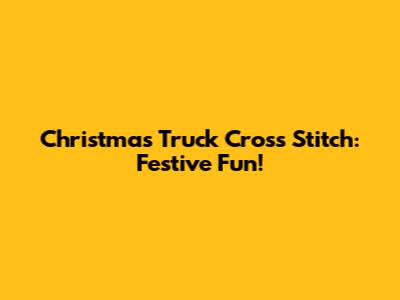 Christmas Truck Cross Stitch: Festive Fun!