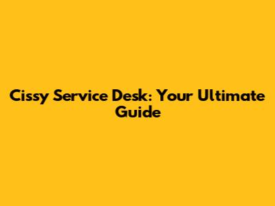 Cissy Service Desk: Your Ultimate Guide