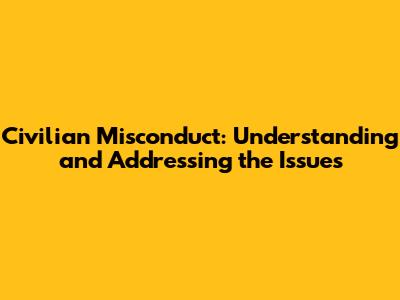 Civilian Misconduct: Understanding and Addressing the Issues