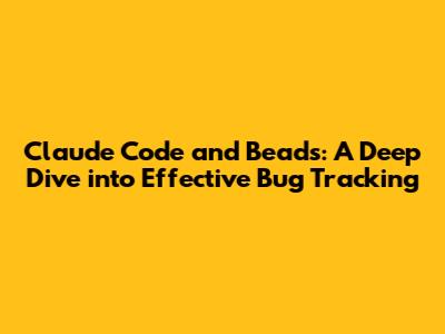 Claude Code and Beads: A Deep Dive into Effective Bug Tracking