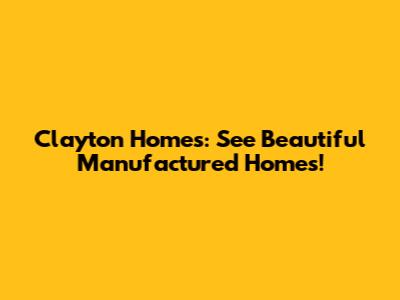 Clayton Homes: See Beautiful Manufactured Homes!