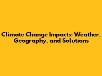 Climate Change Impacts: Weather, Geography, and Solutions