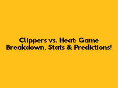 Clippers vs. Heat: Game Breakdown, Stats & Predictions!