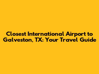 Closest International Airport to Galveston, TX: Your Travel Guide
