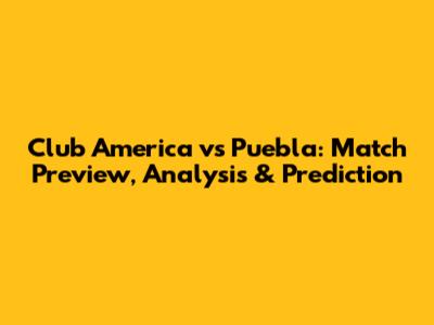 Club America vs Puebla: Match Preview, Analysis & Prediction