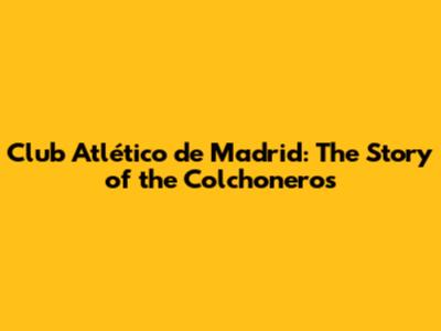 Club Atlético de Madrid: The Story of the Colchoneros