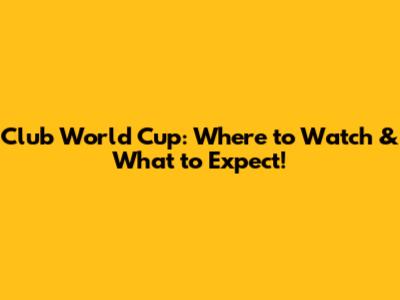 Club World Cup: Where to Watch & What to Expect!