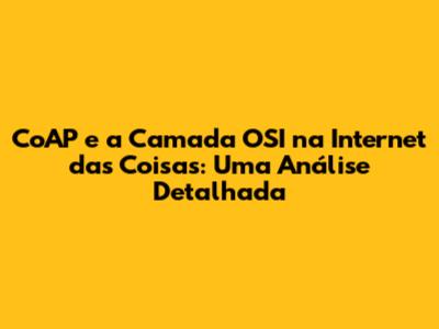 CoAP e a Camada OSI na Internet das Coisas: Uma Análise Detalhada
