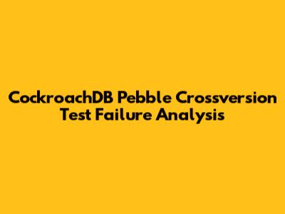 CockroachDB Pebble Crossversion Test Failure Analysis