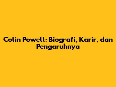 Colin Powell: Biografi, Karir, dan Pengaruhnya
