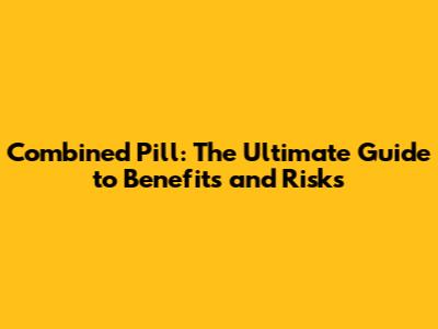 Combined Pill: The Ultimate Guide to Benefits and Risks
