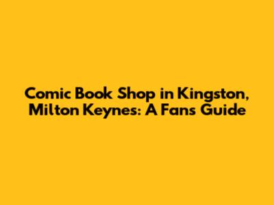 Comic Book Shop in Kingston, Milton Keynes: A Fan's Guide