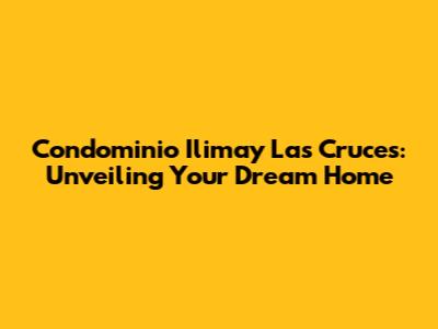Condominio Ilimay Las Cruces: Unveiling Your Dream Home