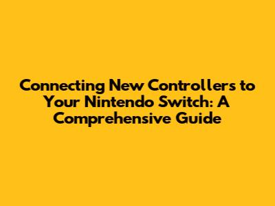 Connecting New Controllers to Your Nintendo Switch: A Comprehensive Guide