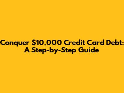 Conquer $10,000 Credit Card Debt: A Step-by-Step Guide