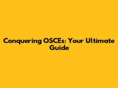 Conquering OSCEs: Your Ultimate Guide