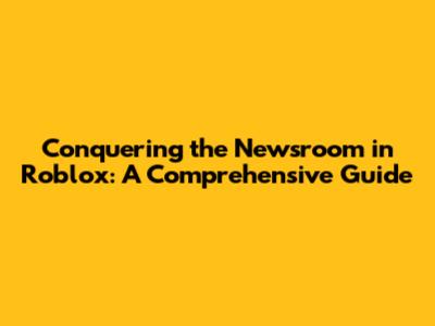 Conquering the Newsroom in Roblox: A Comprehensive Guide