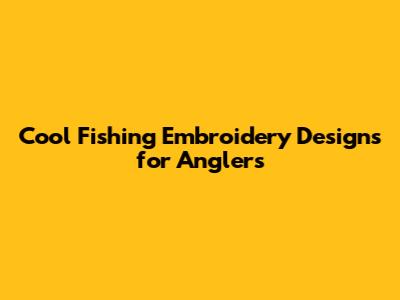 Cool Fishing Embroidery Designs for Anglers