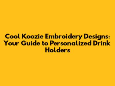 Cool Koozie Embroidery Designs: Your Guide to Personalized Drink Holders