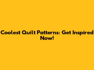 Coolest Quilt Patterns: Get Inspired Now!