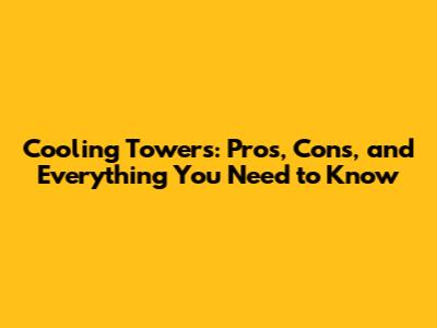 Cooling Towers: Pros, Cons, and Everything You Need to Know