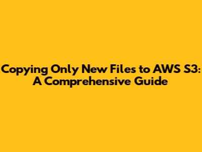 Copying Only New Files to AWS S3: A Comprehensive Guide