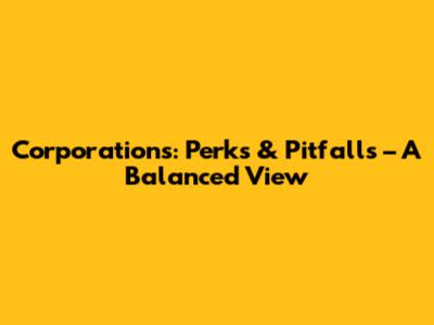 Corporations: Perks & Pitfalls – A Balanced View