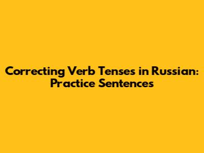 Correcting Verb Tenses in Russian: Practice Sentences