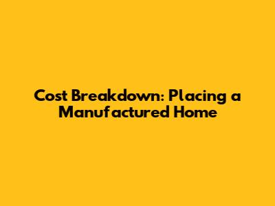 Cost Breakdown: Placing a Manufactured Home
