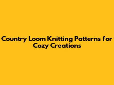 Country Loom Knitting Patterns for Cozy Creations