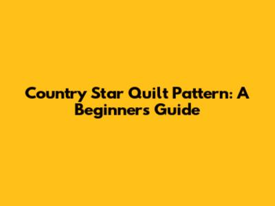 Country Star Quilt Pattern: A Beginner's Guide