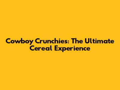 Cowboy Crunchies: The Ultimate Cereal Experience