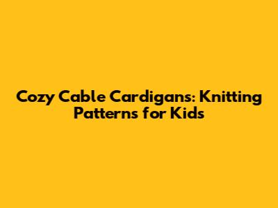 Cozy Cable Cardigans: Knitting Patterns for Kids