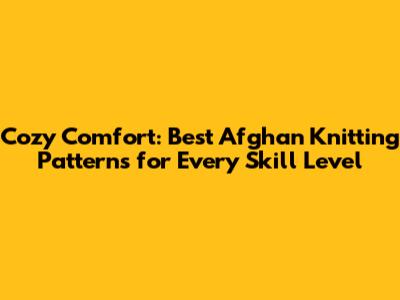 Cozy Comfort: Best Afghan Knitting Patterns for Every Skill Level