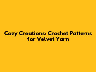 Cozy Creations: Crochet Patterns for Velvet Yarn