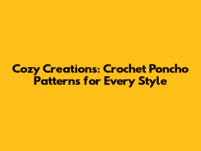 Cozy Creations: Crochet Poncho Patterns for Every Style