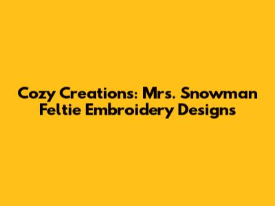 Cozy Creations: Mrs. Snowman Feltie Embroidery Designs