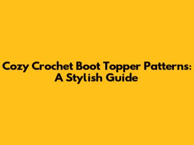 Cozy Crochet Boot Topper Patterns: A Stylish Guide