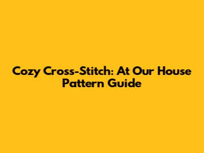 Cozy Cross-Stitch: 'At Our House' Pattern Guide
