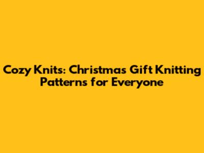 Cozy Knits: Christmas Gift Knitting Patterns for Everyone