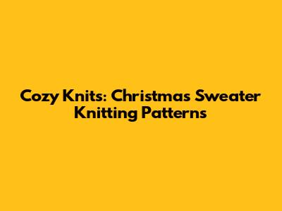 Cozy Knits: Christmas Sweater Knitting Patterns