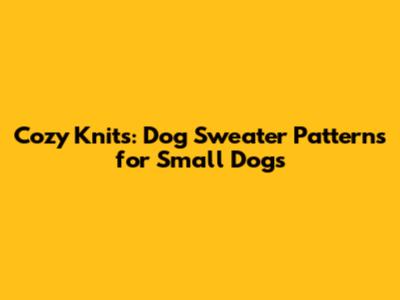 Cozy Knits: Dog Sweater Patterns for Small Dogs