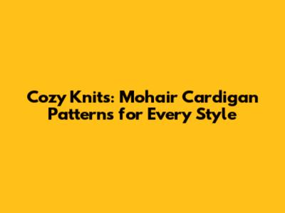 Cozy Knits: Mohair Cardigan Patterns for Every Style