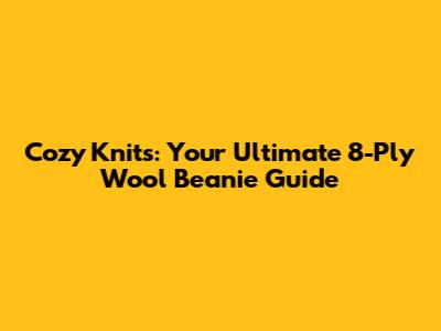 Cozy Knits: Your Ultimate 8-Ply Wool Beanie Guide