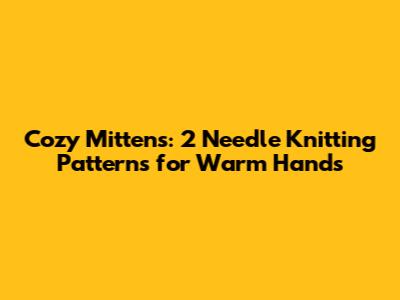 Cozy Mittens: 2 Needle Knitting Patterns for Warm Hands