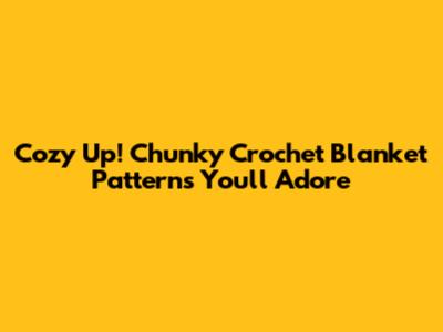 Cozy Up! Chunky Crochet Blanket Patterns You'll Adore